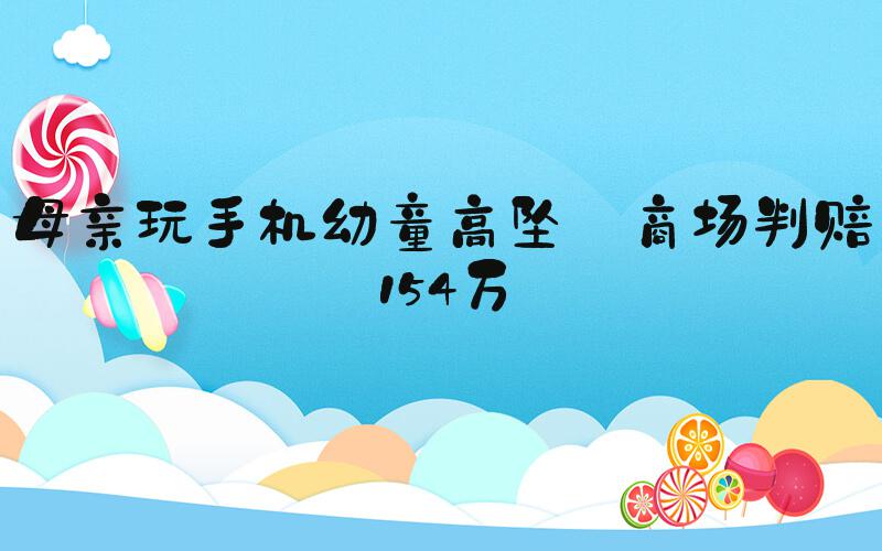 母亲玩手机幼童高坠 商场判赔154万